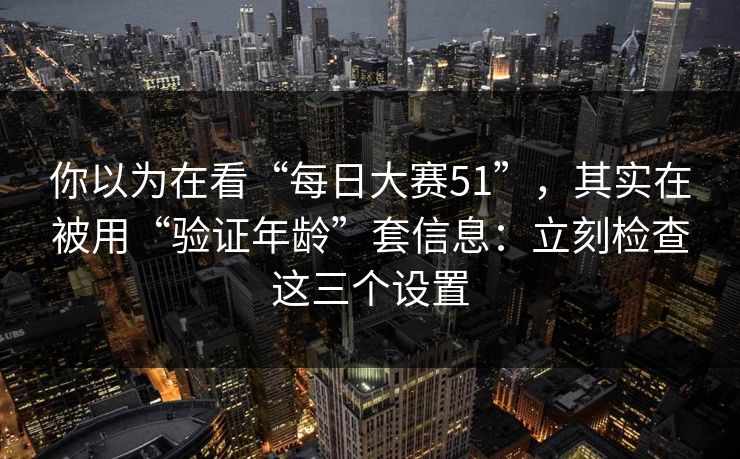 你以为在看“每日大赛51”，其实在被用“验证年龄”套信息：立刻检查这三个设置