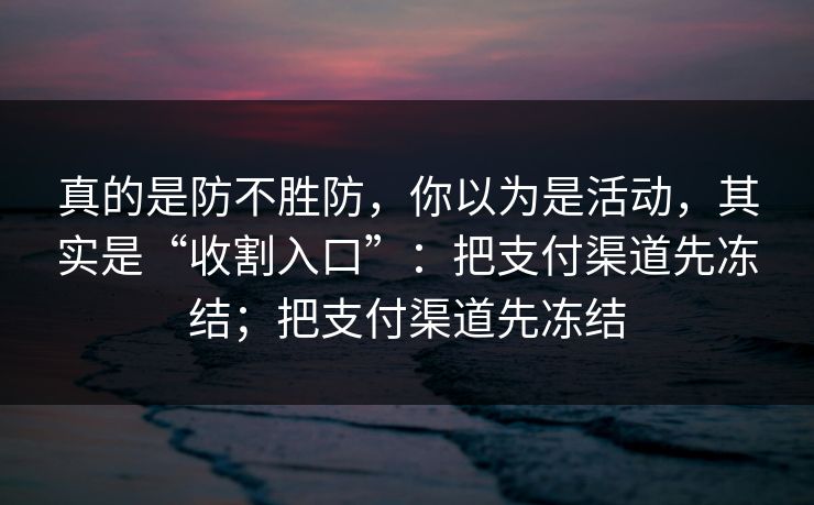 真的是防不胜防，你以为是活动，其实是“收割入口”：把支付渠道先冻结；把支付渠道先冻结