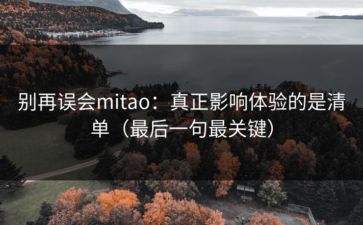 别再误会mitao：真正影响体验的是清单（最后一句最关键）