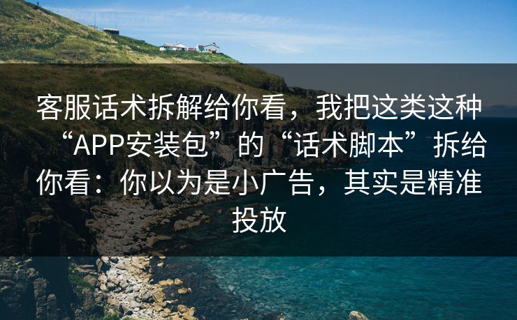 客服话术拆解给你看，我把这类这种“APP安装包”的“话术脚本”拆给你看：你以为是小广告，其实是精准投放