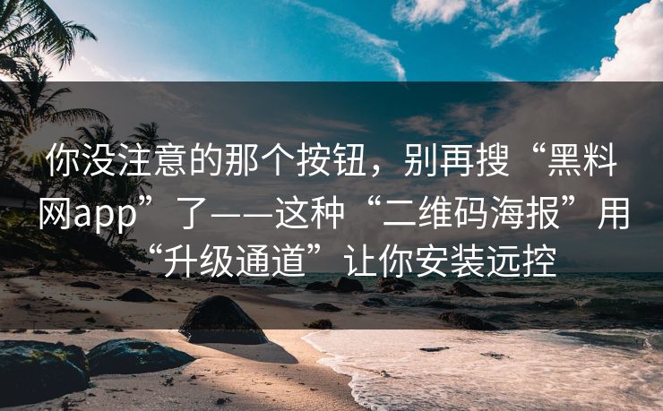 你没注意的那个按钮，别再搜“黑料网app”了——这种“二维码海报”用“升级通道”让你安装远控