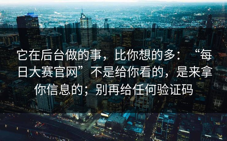 它在后台做的事，比你想的多：“每日大赛官网”不是给你看的，是来拿你信息的；别再给任何验证码