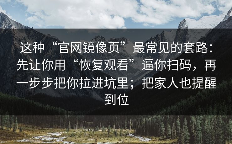 这种“官网镜像页”最常见的套路：先让你用“恢复观看”逼你扫码，再一步步把你拉进坑里；把家人也提醒到位