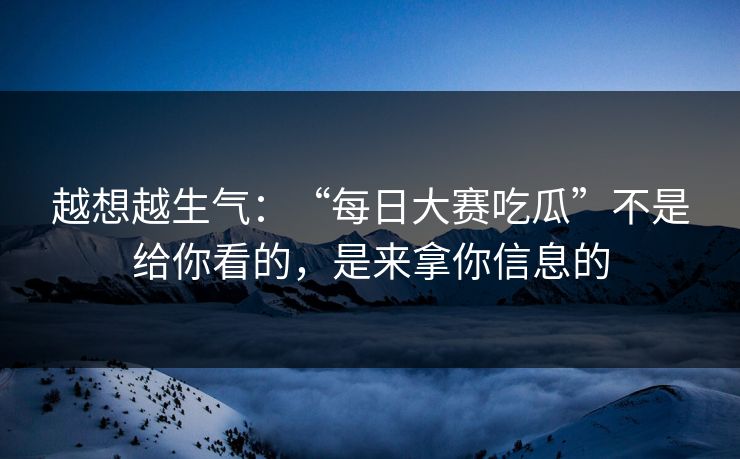 越想越生气：“每日大赛吃瓜”不是给你看的，是来拿你信息的
