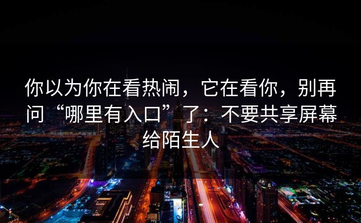 你以为你在看热闹，它在看你，别再问“哪里有入口”了：不要共享屏幕给陌生人
