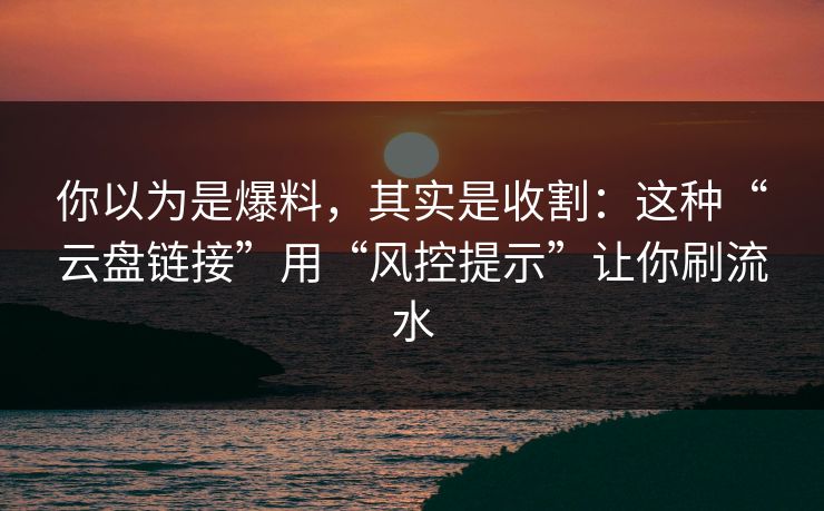 你以为是爆料，其实是收割：这种“云盘链接”用“风控提示”让你刷流水