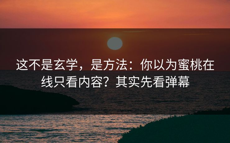 这不是玄学，是方法：你以为蜜桃在线只看内容？其实先看弹幕