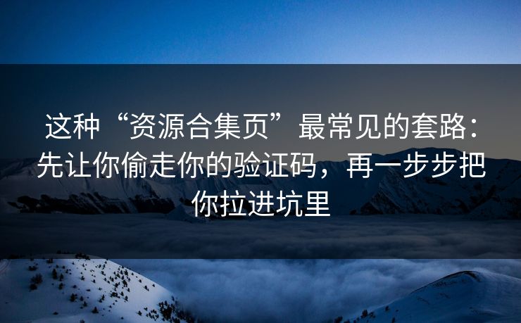 这种“资源合集页”最常见的套路：先让你偷走你的验证码，再一步步把你拉进坑里