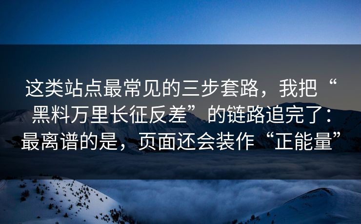 这类站点最常见的三步套路，我把“黑料万里长征反差”的链路追完了：最离谱的是，页面还会装作“正能量”