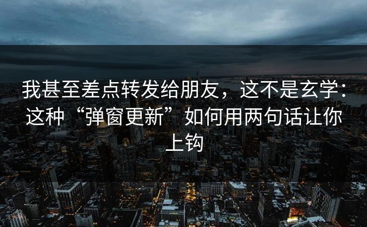 我甚至差点转发给朋友，这不是玄学：这种“弹窗更新”如何用两句话让你上钩