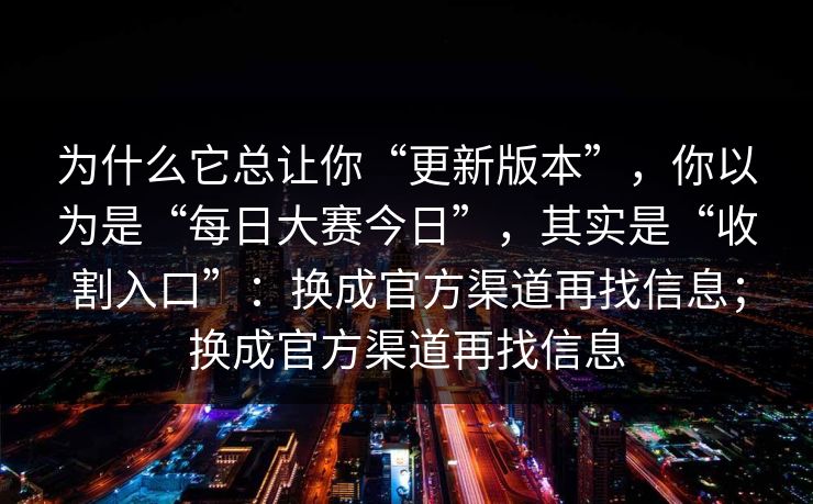 为什么它总让你“更新版本”，你以为是“每日大赛今日”，其实是“收割入口”：换成官方渠道再找信息；换成官方渠道再找信息
