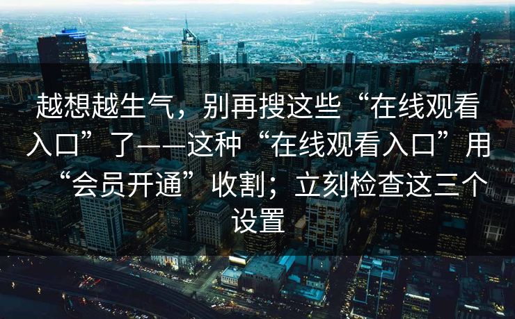 越想越生气，别再搜这些“在线观看入口”了——这种“在线观看入口”用“会员开通”收割；立刻检查这三个设置