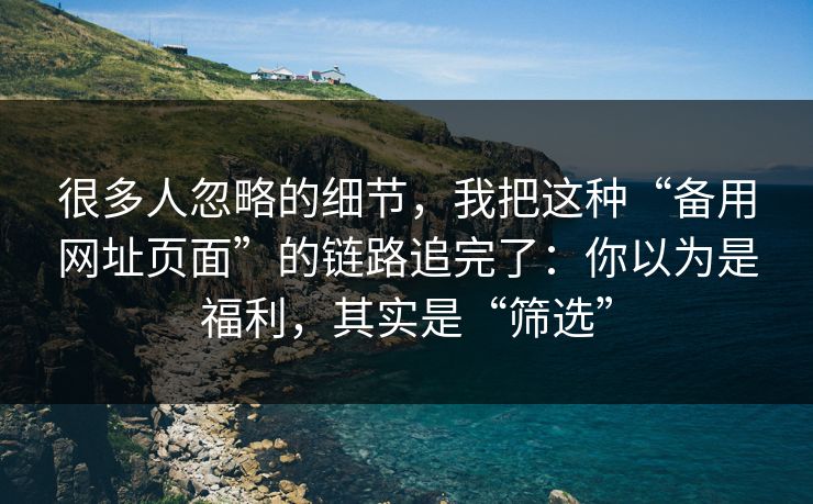 很多人忽略的细节，我把这种“备用网址页面”的链路追完了：你以为是福利，其实是“筛选”