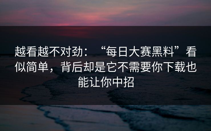 越看越不对劲：“每日大赛黑料”看似简单，背后却是它不需要你下载也能让你中招