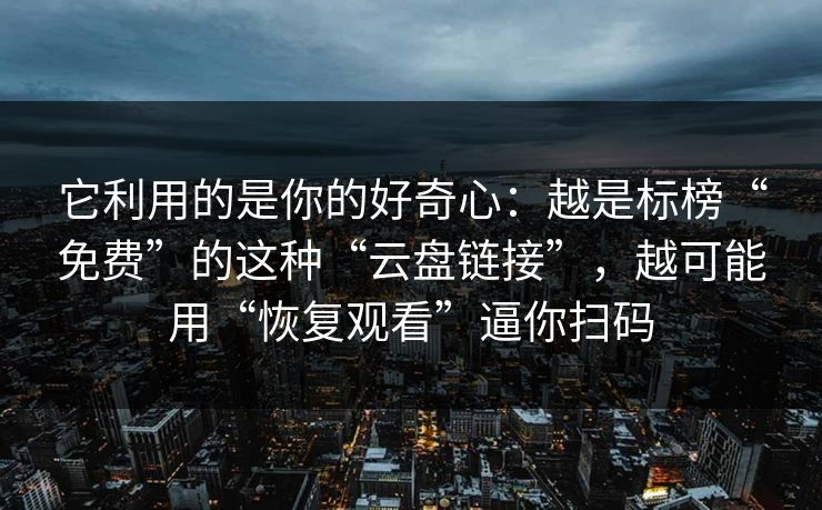 它利用的是你的好奇心：越是标榜“免费”的这种“云盘链接”，越可能用“恢复观看”逼你扫码