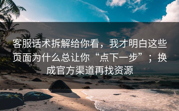 客服话术拆解给你看，我才明白这些页面为什么总让你“点下一步”；换成官方渠道再找资源