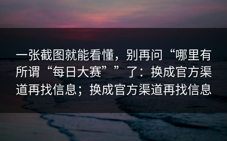 一张截图就能看懂，别再问“哪里有所谓“每日大赛””了：换成官方渠道再找信息；换成官方渠道再找信息