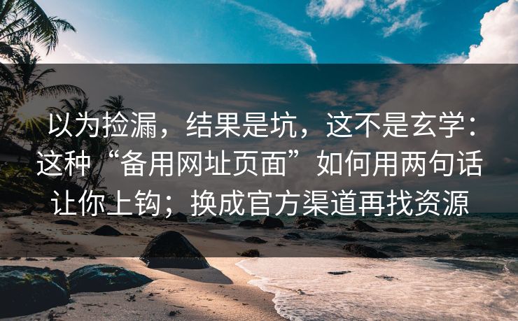 以为捡漏，结果是坑，这不是玄学：这种“备用网址页面”如何用两句话让你上钩；换成官方渠道再找资源