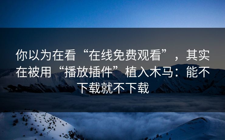 你以为在看“在线免费观看”，其实在被用“播放插件”植入木马：能不下载就不下载