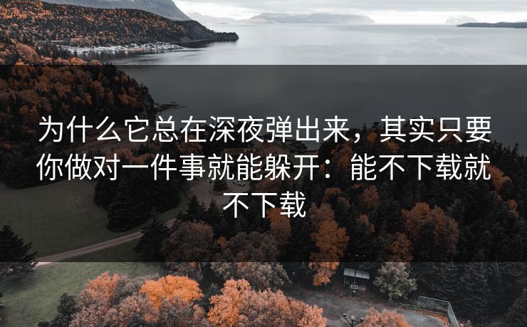 为什么它总在深夜弹出来，其实只要你做对一件事就能躲开：能不下载就不下载