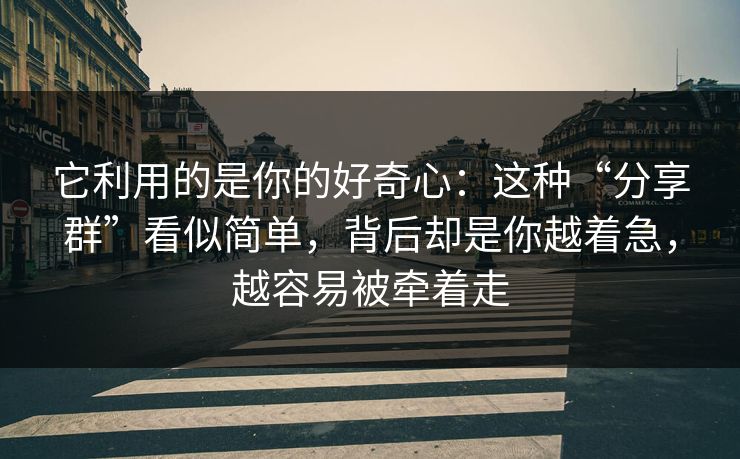 它利用的是你的好奇心：这种“分享群”看似简单，背后却是你越着急，越容易被牵着走