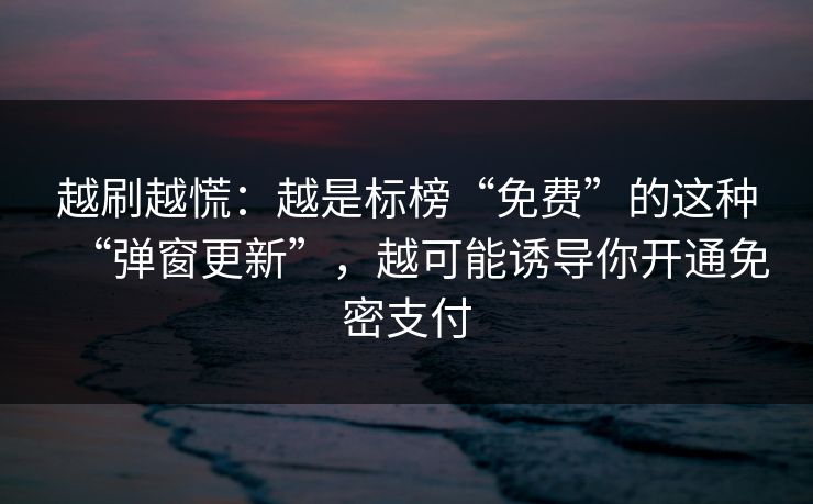 越刷越慌：越是标榜“免费”的这种“弹窗更新”，越可能诱导你开通免密支付
