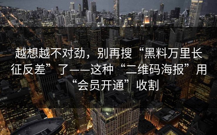越想越不对劲，别再搜“黑料万里长征反差”了——这种“二维码海报”用“会员开通”收割