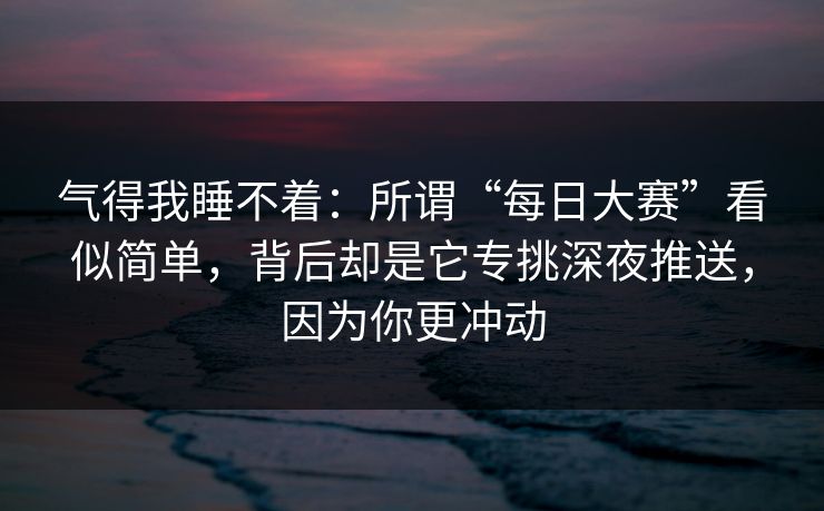 气得我睡不着：所谓“每日大赛”看似简单，背后却是它专挑深夜推送，因为你更冲动