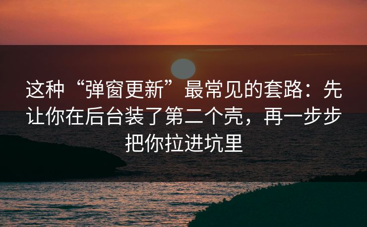 这种“弹窗更新”最常见的套路：先让你在后台装了第二个壳，再一步步把你拉进坑里