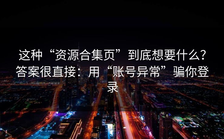 这种“资源合集页”到底想要什么？答案很直接：用“账号异常”骗你登录