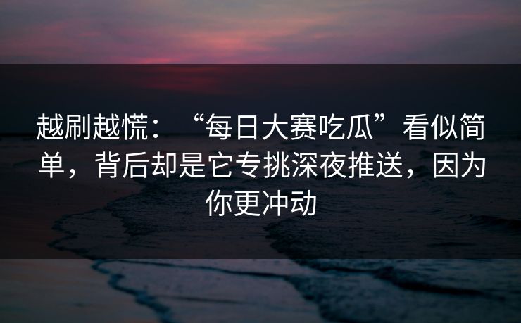越刷越慌：“每日大赛吃瓜”看似简单，背后却是它专挑深夜推送，因为你更冲动