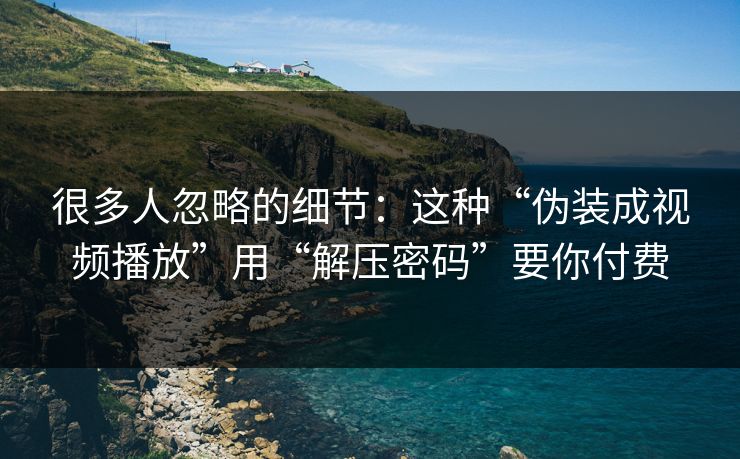 很多人忽略的细节：这种“伪装成视频播放”用“解压密码”要你付费