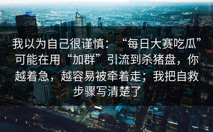 我以为自己很谨慎：“每日大赛吃瓜”可能在用“加群”引流到杀猪盘，你越着急，越容易被牵着走；我把自救步骤写清楚了
