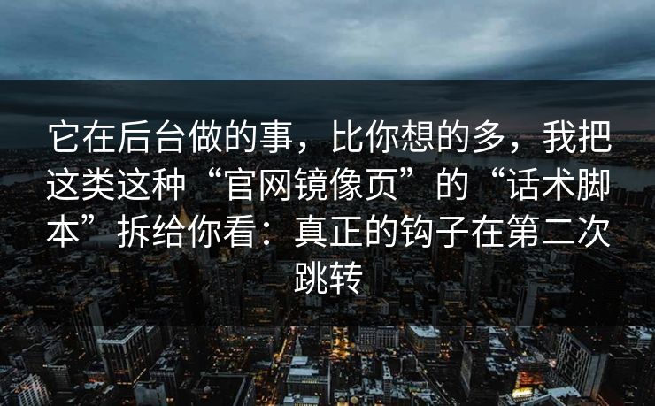 它在后台做的事，比你想的多，我把这类这种“官网镜像页”的“话术脚本”拆给你看：真正的钩子在第二次跳转