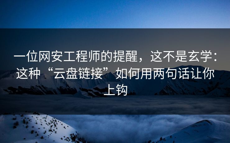 一位网安工程师的提醒，这不是玄学：这种“云盘链接”如何用两句话让你上钩