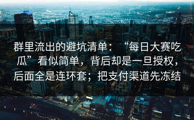 群里流出的避坑清单：“每日大赛吃瓜”看似简单，背后却是一旦授权，后面全是连环套；把支付渠道先冻结