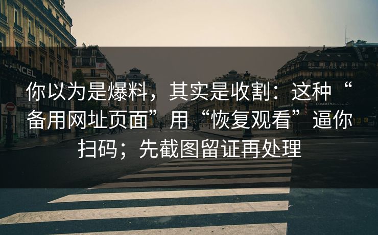 你以为是爆料，其实是收割：这种“备用网址页面”用“恢复观看”逼你扫码；先截图留证再处理