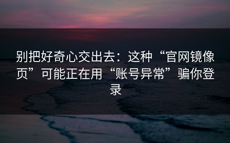 别把好奇心交出去：这种“官网镜像页”可能正在用“账号异常”骗你登录