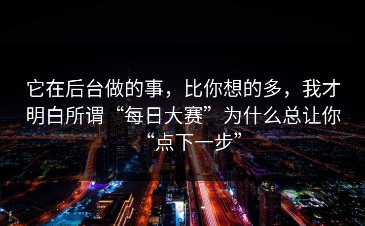 它在后台做的事，比你想的多，我才明白所谓“每日大赛”为什么总让你“点下一步”
