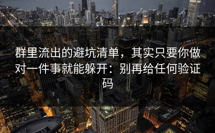 群里流出的避坑清单，其实只要你做对一件事就能躲开：别再给任何验证码