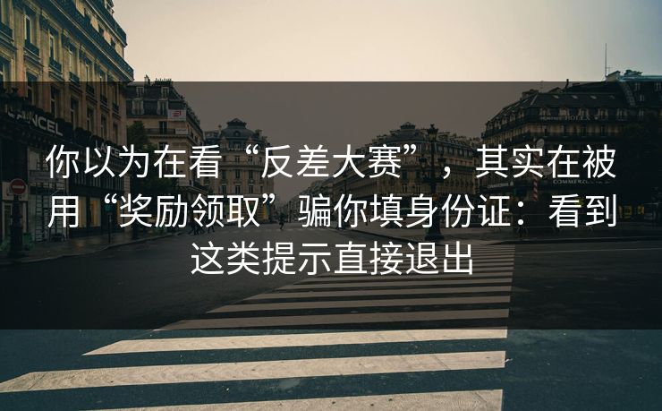 你以为在看“反差大赛”，其实在被用“奖励领取”骗你填身份证：看到这类提示直接退出