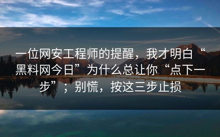 一位网安工程师的提醒，我才明白“黑料网今日”为什么总让你“点下一步”；别慌，按这三步止损