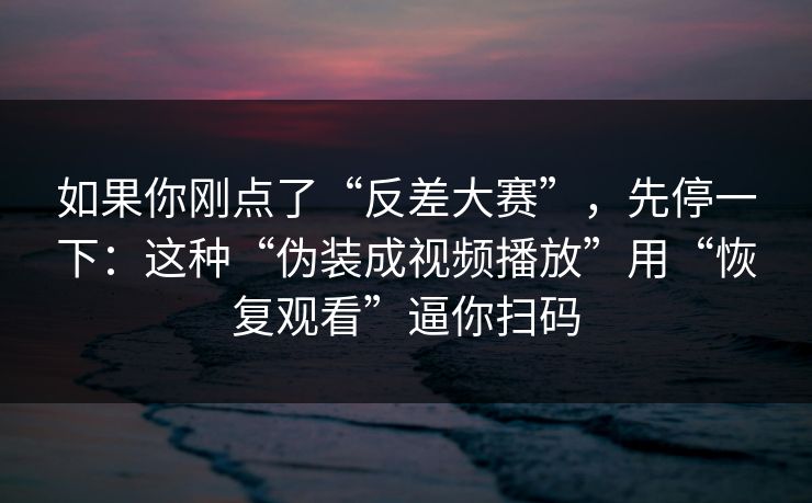 如果你刚点了“反差大赛”，先停一下：这种“伪装成视频播放”用“恢复观看”逼你扫码
