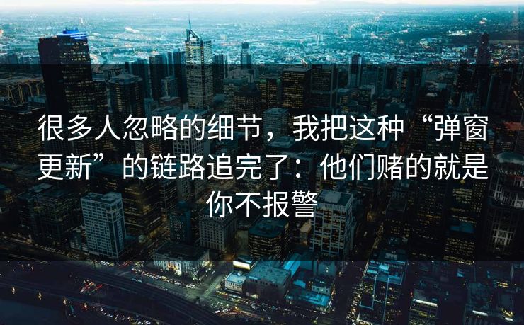 很多人忽略的细节，我把这种“弹窗更新”的链路追完了：他们赌的就是你不报警
