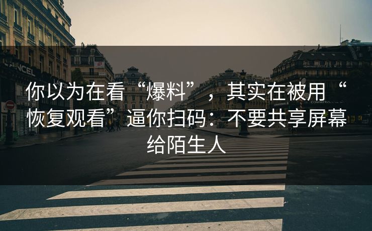 你以为在看“爆料”，其实在被用“恢复观看”逼你扫码：不要共享屏幕给陌生人