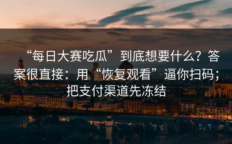 “每日大赛吃瓜”到底想要什么？答案很直接：用“恢复观看”逼你扫码；把支付渠道先冻结