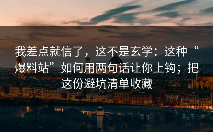 我差点就信了，这不是玄学：这种“爆料站”如何用两句话让你上钩；把这份避坑清单收藏