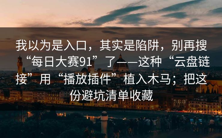 我以为是入口，其实是陷阱，别再搜“每日大赛91”了——这种“云盘链接”用“播放插件”植入木马；把这份避坑清单收藏