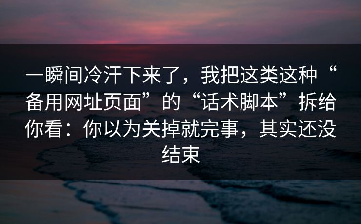 一瞬间冷汗下来了，我把这类这种“备用网址页面”的“话术脚本”拆给你看：你以为关掉就完事，其实还没结束
