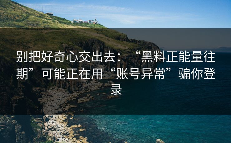 别把好奇心交出去：“黑料正能量往期”可能正在用“账号异常”骗你登录